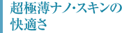 超極薄ナノ・スキンの 快適さ